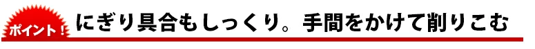 にぎり具合もしっくり。手間をかけて削りこむ